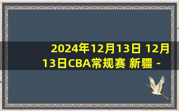 2024年12月13日 12月13日CBA常规赛 新疆 - 吉林 精彩镜头